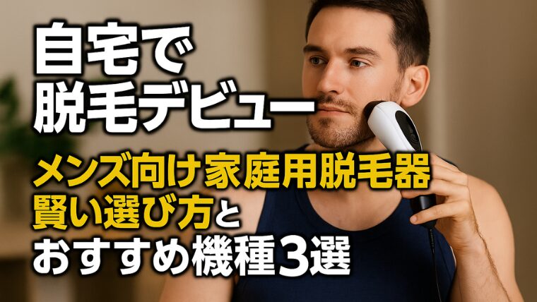 自宅で脱毛デビュー！メンズ向け家庭用脱毛器の賢い選び方とおすすめ機種3選